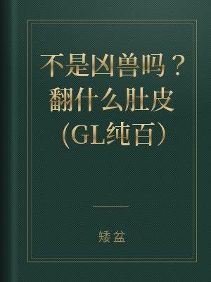 不是凶兽吗？翻什么肚皮(GL纯百）